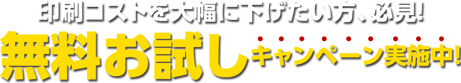 印刷コストを大幅に下げたい方、必見！無料お試しキャンペーン実施中！