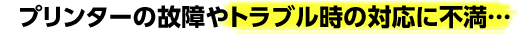 プリンターの故障やトラブル時の対応に不満・・・
