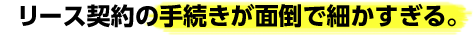 リース契約の手続きが面倒で細かすぎる。