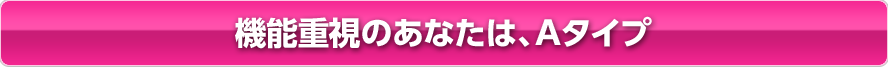 機能重視のあなたは、Aタイプ