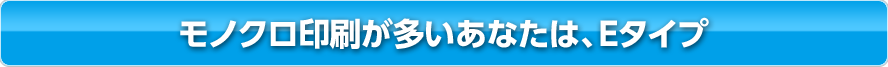 モノクロ印刷が多いあなたは、Eタイプ